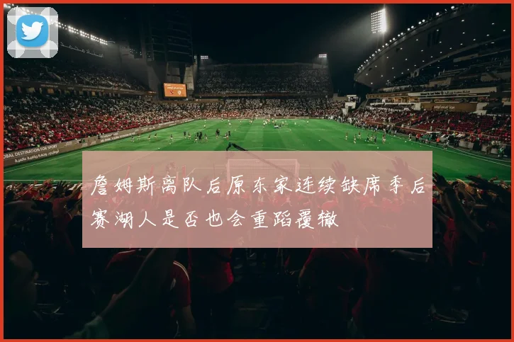 詹姆斯离队后原东家连续缺席季后赛湖人是否也会重蹈覆辙
