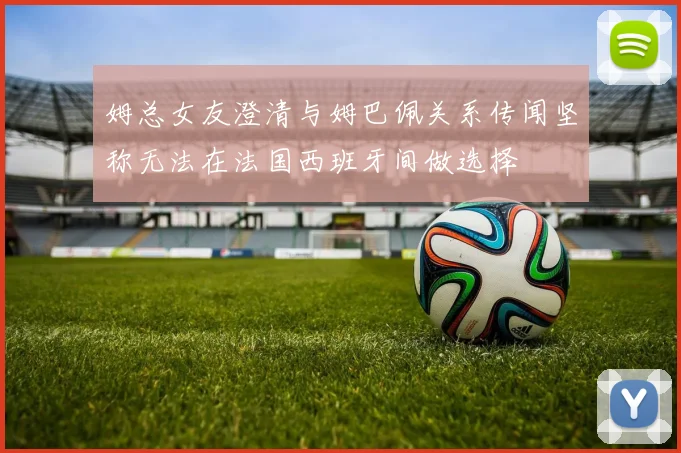 姆总女友澄清与姆巴佩关系传闻坚称无法在法国西班牙间做选择