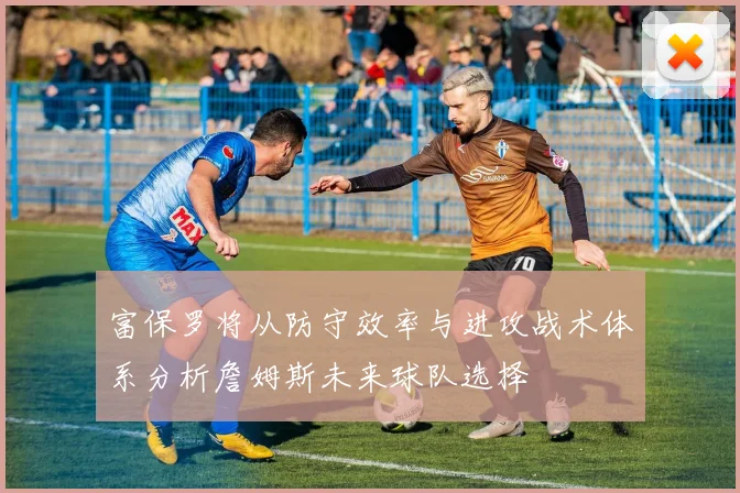富保罗将从防守效率与进攻战术体系分析詹姆斯未来球队选择