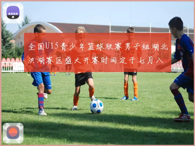 全国U15青少年篮球联赛男子组湖北洪湖赛区盛大开赛时间定于七月八日至十三日