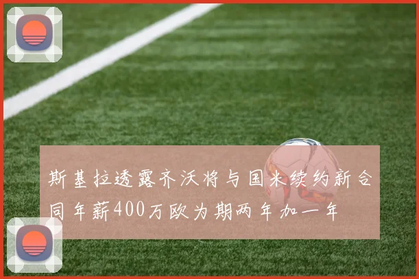 斯基拉透露齐沃将与国米续约新合同年薪400万欧为期两年加一年