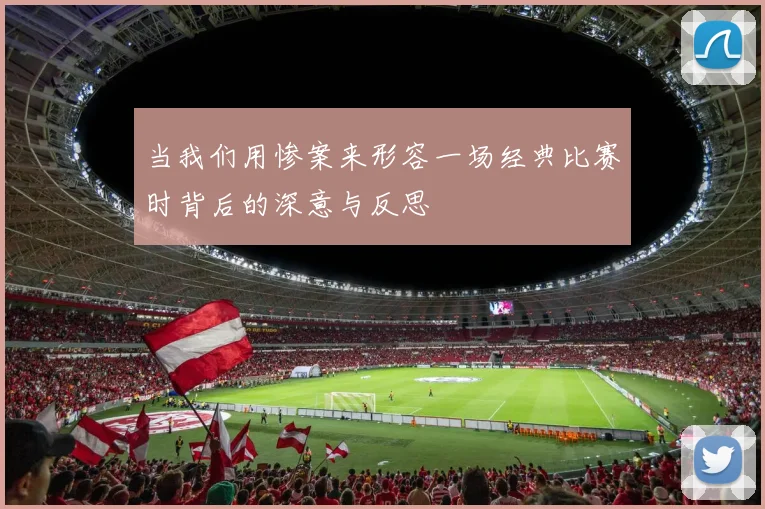 当我们用惨案来形容一场经典比赛时背后的深意与反思