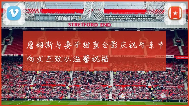 詹姆斯与妻子甜蜜合影庆祝母亲节向女王致以温馨祝福