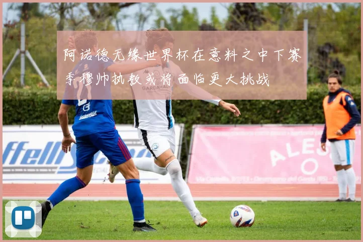 阿诺德无缘世界杯在意料之中下赛季穆帅执教或将面临更大挑战
