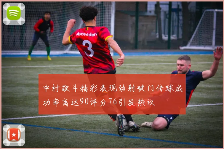 中村敬斗精彩表现劲射破门传球成功率高达90评分76引发热议