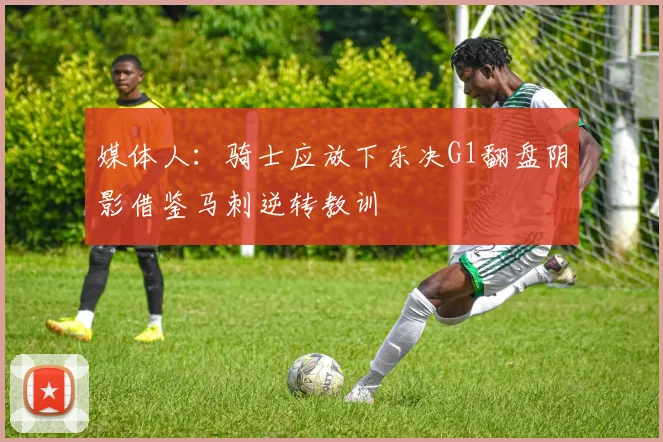 媒体人：骑士应放下东决G1翻盘阴影借鉴马刺逆转教训
