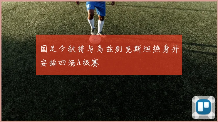 国足今秋将与乌兹别克斯坦热身并安排四场A级赛