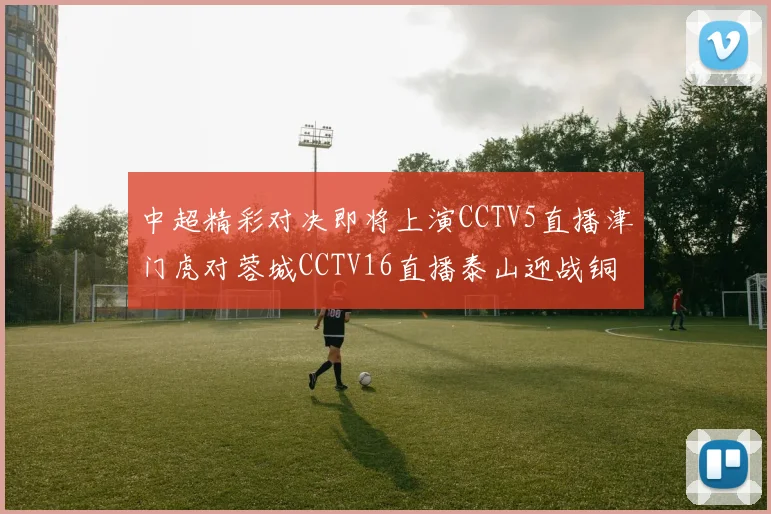 中超精彩对决即将上演CCTV5直播津门虎对蓉城CCTV16直播泰山迎战铜梁龙