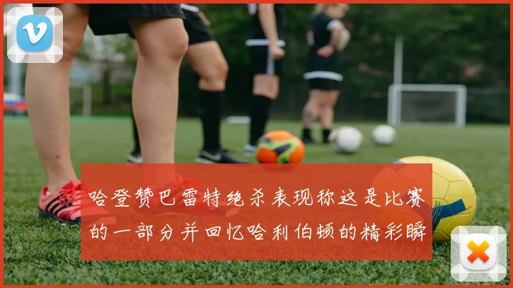 哈登赞巴雷特绝杀表现称这是比赛的一部分并回忆哈利伯顿的精彩瞬间