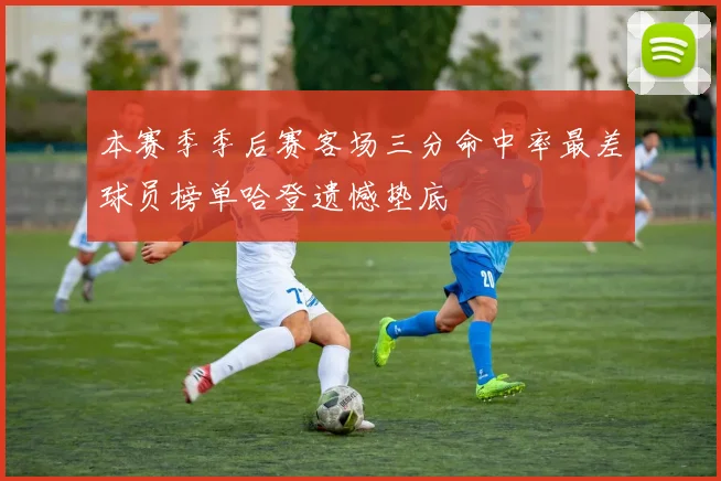 本赛季季后赛客场三分命中率最差球员榜单哈登遗憾垫底