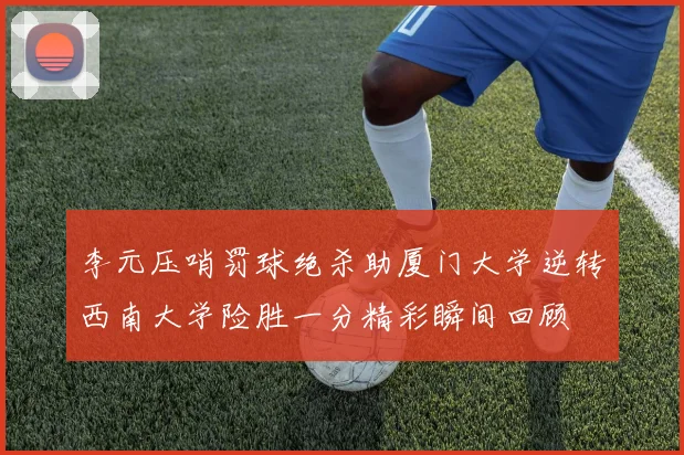 李元压哨罚球绝杀助厦门大学逆转西南大学险胜一分精彩瞬间回顾