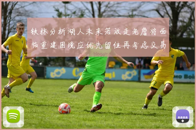 铁林分析湖人未来若放走老詹将面临重建困境应优先留住再考虑交易