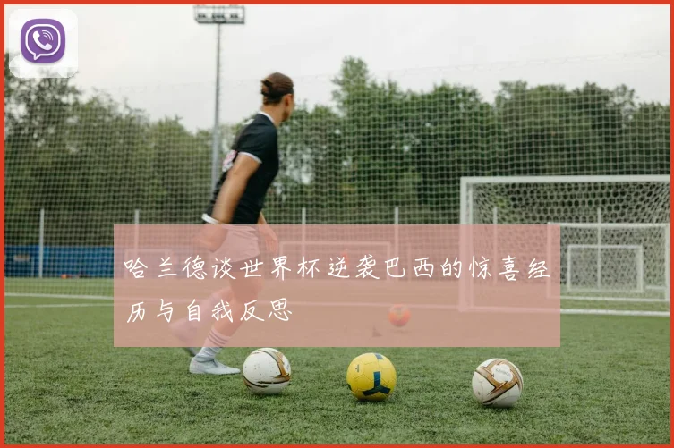 哈兰德谈世界杯逆袭巴西的惊喜经历与自我反思