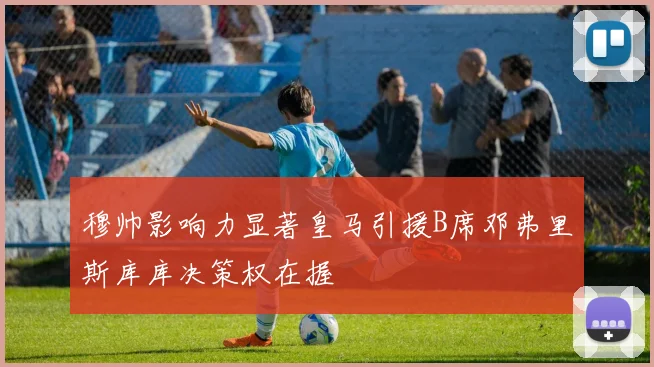 穆帅影响力显著皇马引援B席邓弗里斯库库决策权在握