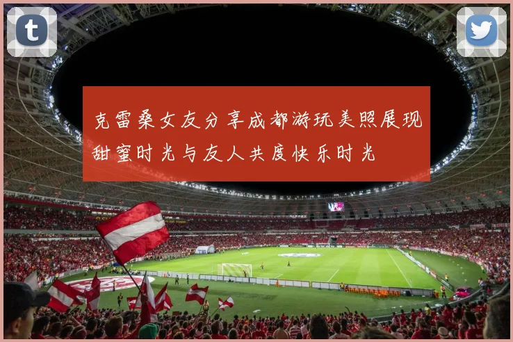克雷桑女友分享成都游玩美照展现甜蜜时光与友人共度快乐时光