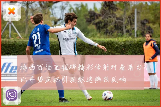 梅西百场里程碑精彩传射对着看台比手势庆祝引发球迷热烈反响