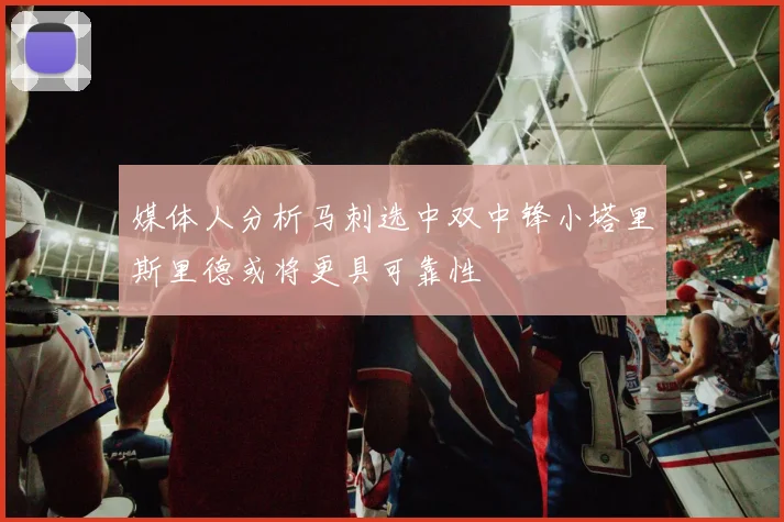 媒体人分析马刺选中双中锋小塔里斯里德或将更具可靠性