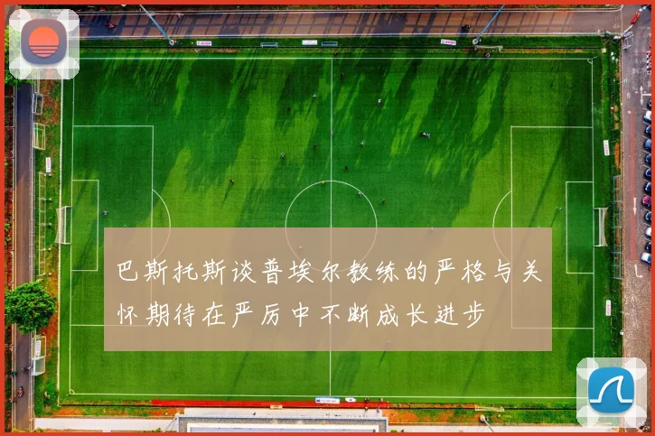 巴斯托斯谈普埃尔教练的严格与关怀期待在严厉中不断成长进步