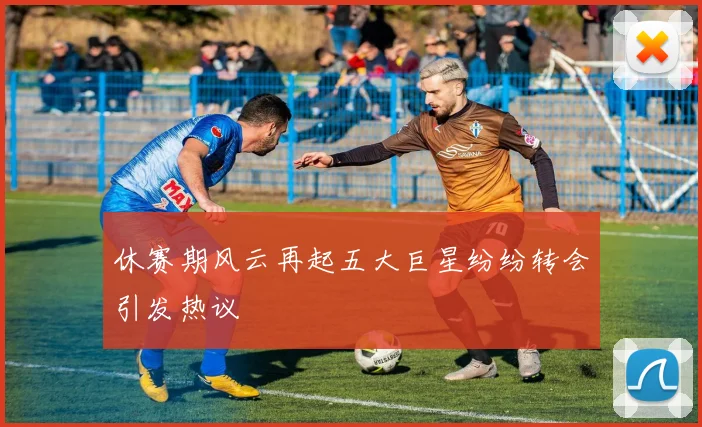 休赛期风云再起五大巨星纷纷转会引发热议