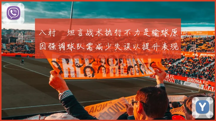八村塁坦言战术执行不力是输球原因强调球队需减少失误以提升表现