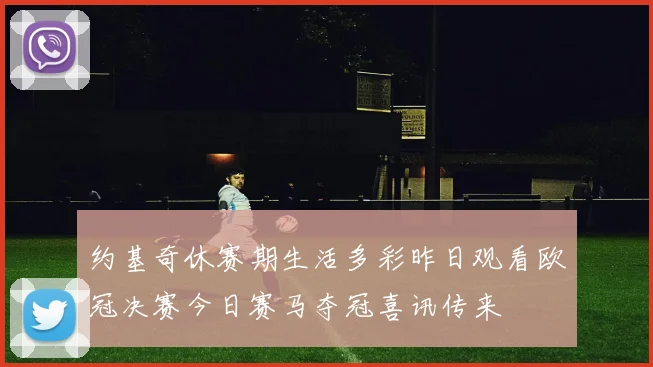 约基奇休赛期生活多彩昨日观看欧冠决赛今日赛马夺冠喜讯传来