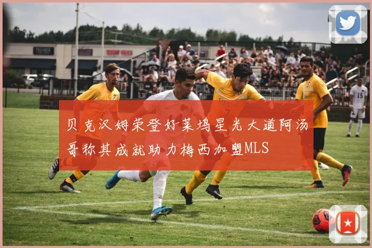 贝克汉姆荣登好莱坞星光大道阿汤哥称其成就助力梅西加盟MLS