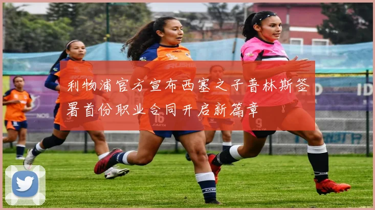 利物浦官方宣布西塞之子普林斯签署首份职业合同开启新篇章
