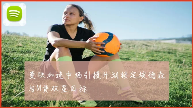曼联加速中场引援计划锁定埃德森与M费双星目标