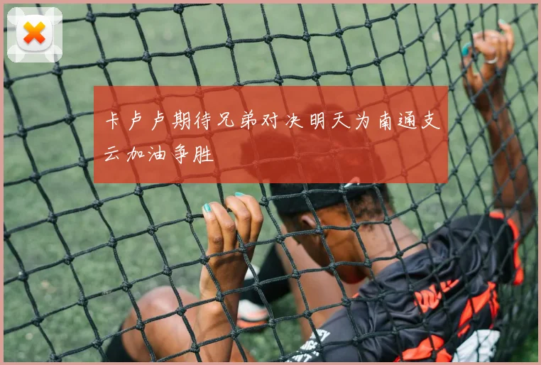 卡卢卢期待兄弟对决明天为南通支云加油争胜