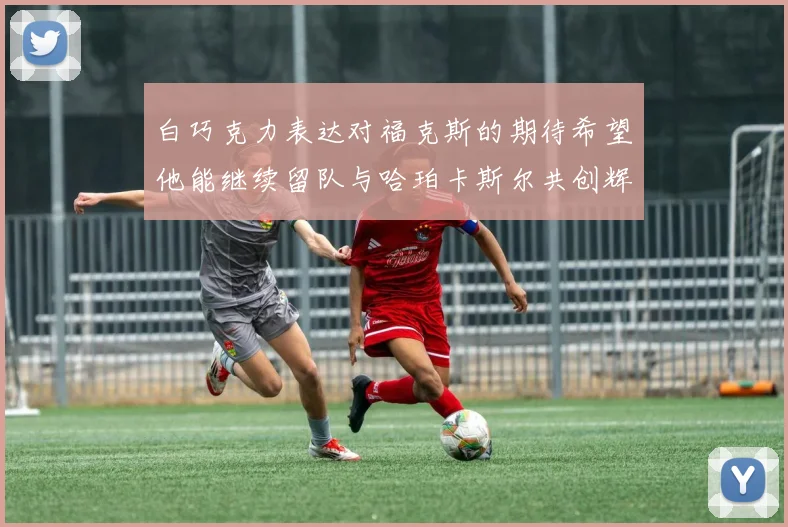 白巧克力表达对福克斯的期待希望他能继续留队与哈珀卡斯尔共创辉煌