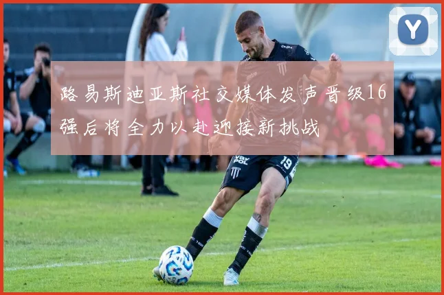 路易斯迪亚斯社交媒体发声晋级16强后将全力以赴迎接新挑战