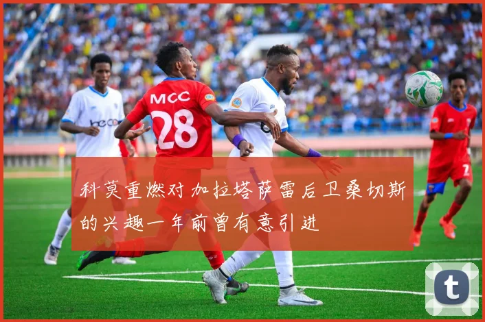 科莫重燃对加拉塔萨雷后卫桑切斯的兴趣一年前曾有意引进