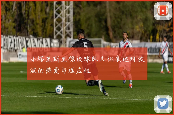 小塔里斯里德谈球队文化表达对波波的热爱与适应性